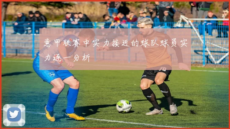 意甲联赛中实力接近的球队球员实力逐一分析