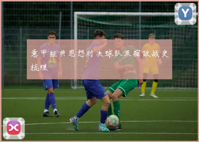 意甲经典恩怨对决球队及宿敌战史梳理