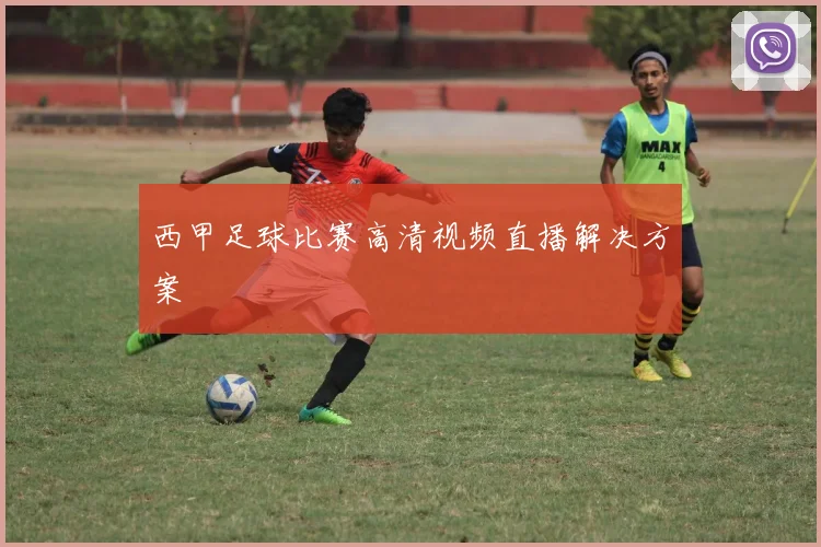 西甲足球比赛高清视频直播解决方案