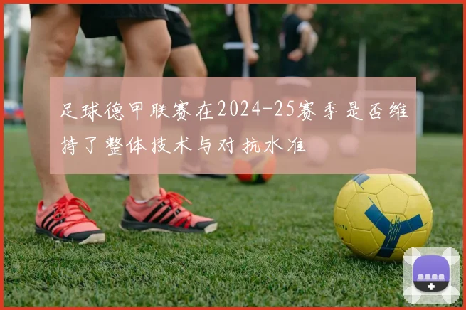足球德甲联赛在2024-25赛季是否维持了整体技术与对抗水准