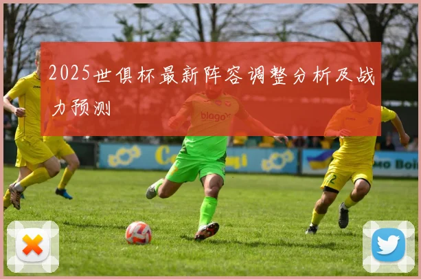 2025世俱杯最新阵容调整分析及战力预测