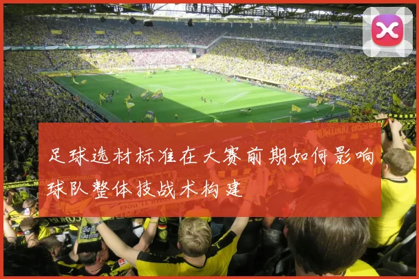 足球选材标准在大赛前期如何影响球队整体技战术构建