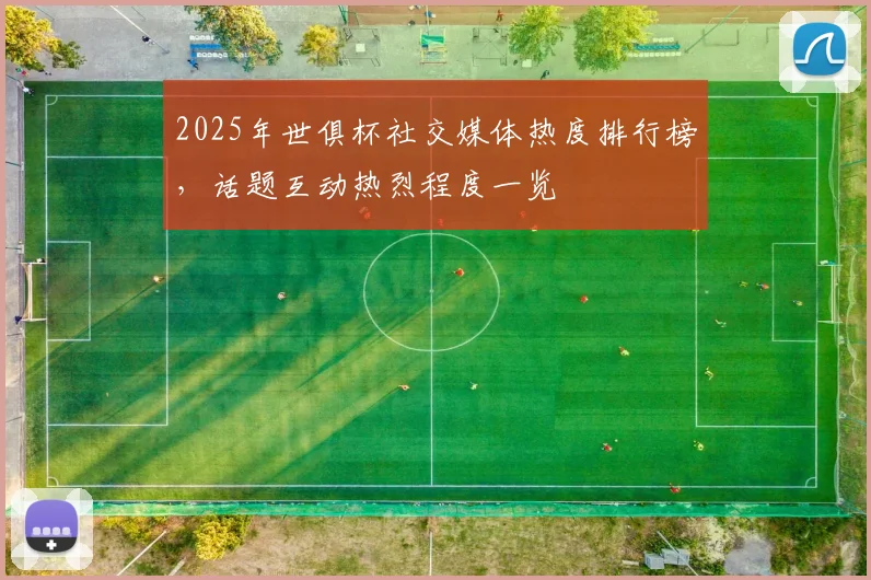 2025年世俱杯社交媒体热度排行榜,话题互动热烈程度一览