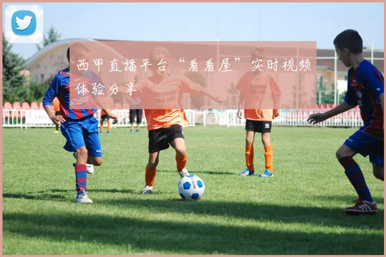 西甲直播平台“看看屋”实时视频体验分享