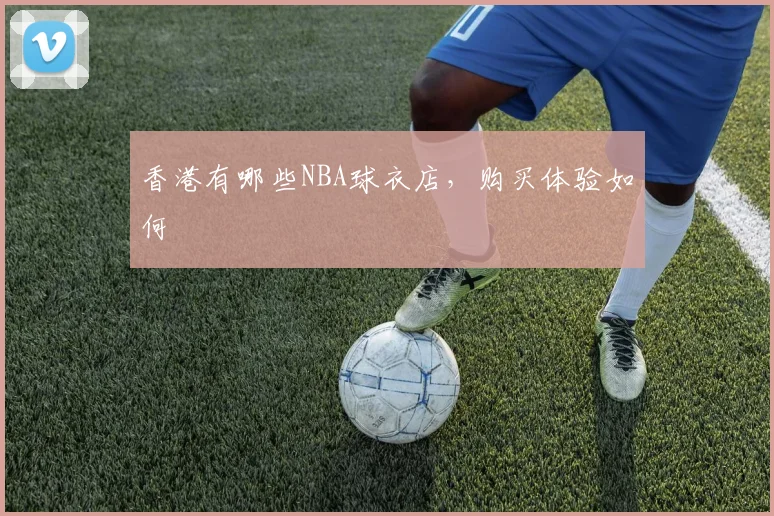 香港有哪些NBA球衣店，购买体验如何