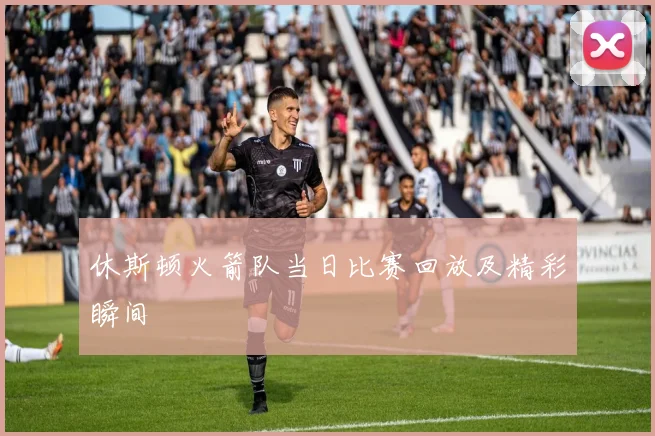 休斯顿火箭队当日比赛回放及精彩瞬间