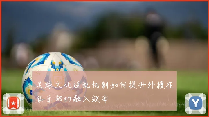 足球文化适配机制如何提升外援在俱乐部的融入效率
