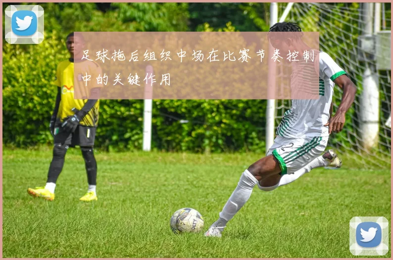 足球拖后组织中场在比赛节奏控制中的关键作用