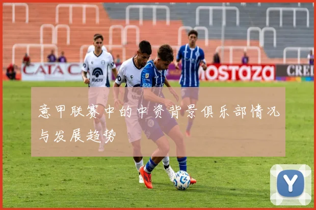 意甲联赛中的中资背景俱乐部情况与发展趋势